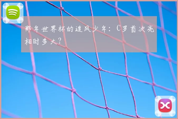那年世界杯的追风少年:C罗首次亮相时多大?