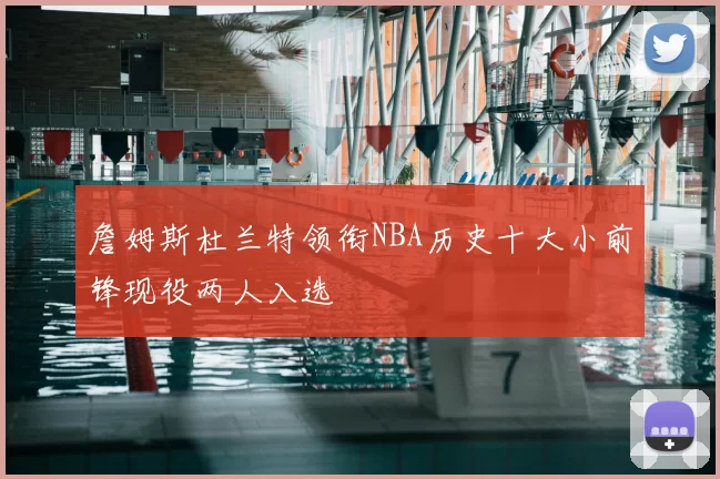 詹姆斯杜兰特领衔NBA历史十大小前锋现役两人入选