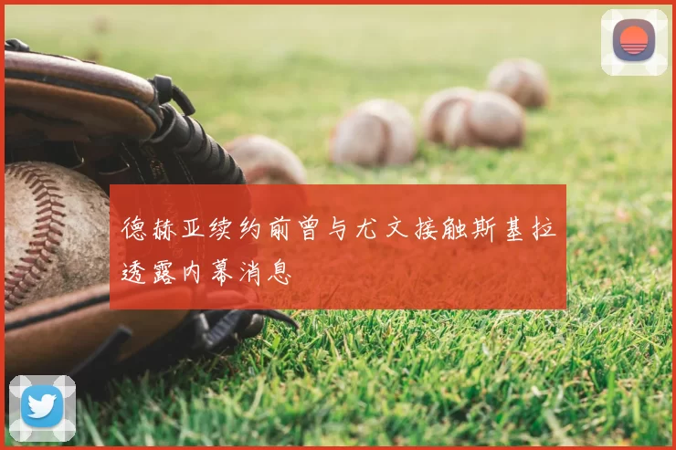 德赫亚续约前曾与尤文接触斯基拉透露内幕消息