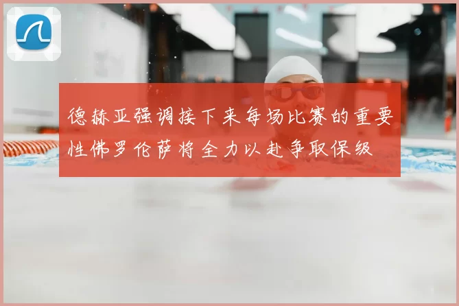 德赫亚强调接下来每场比赛的重要性佛罗伦萨将全力以赴争取保级