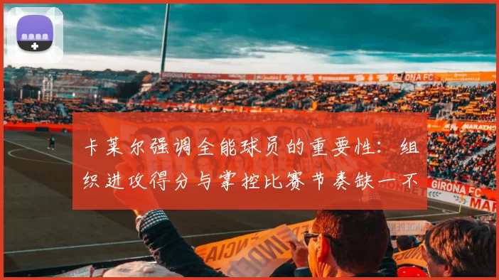 卡莱尔强调全能球员的重要性：组织进攻得分与掌控比赛节奏缺一不可