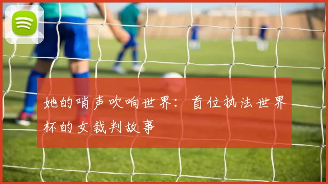 她的哨声吹响世界:首位执法世界杯的女裁判故事