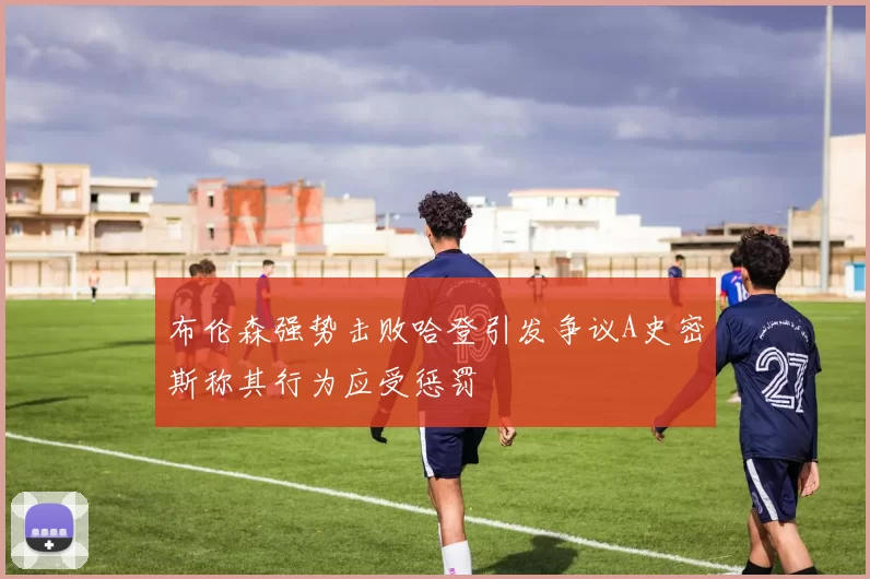 布伦森强势击败哈登引发争议A史密斯称其行为应受惩罚