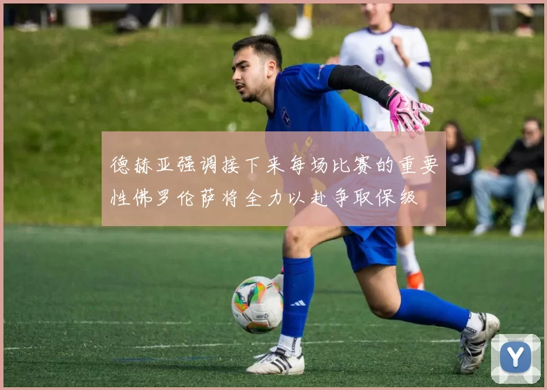 德赫亚强调接下来每场比赛的重要性佛罗伦萨将全力以赴争取保级