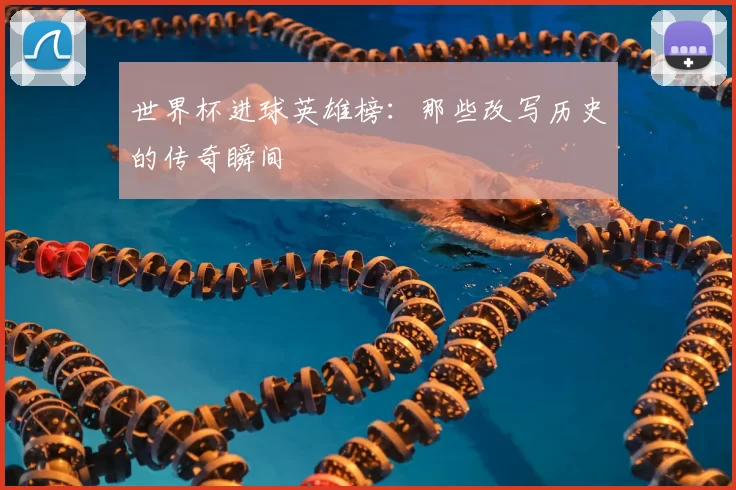 世界杯进球英雄榜：那些改写历史的传奇瞬间
