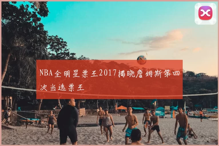 NBA全明星票王2017揭晓詹姆斯第四次当选票王
