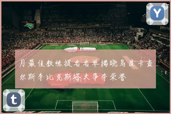 月最佳教练提名名单揭晓乌度卡查尔斯李比克斯塔夫争夺荣誉