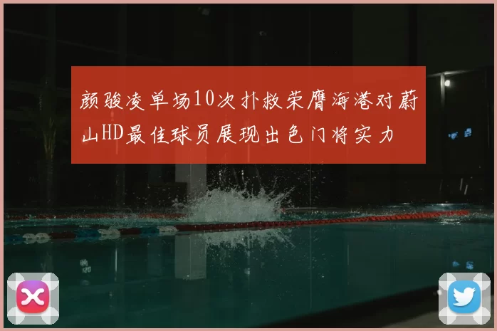 颜骏凌单场10次扑救荣膺海港对蔚山HD最佳球员展现出色门将实力