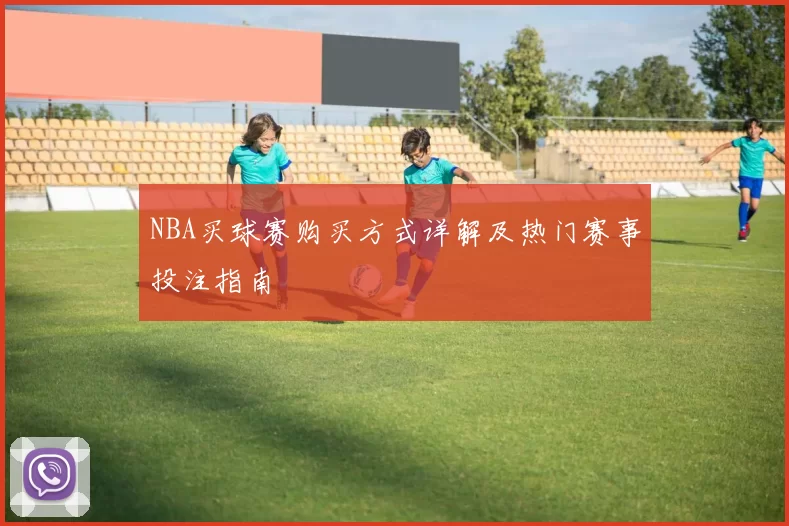 NBA买球赛购买方式详解及热门赛事投注指南