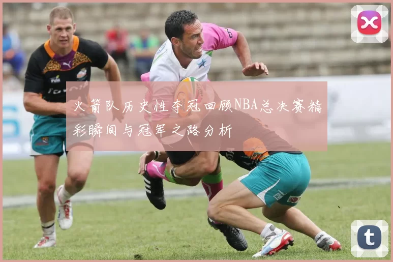 火箭队历史性夺冠回顾NBA总决赛精彩瞬间与冠军之路分析
