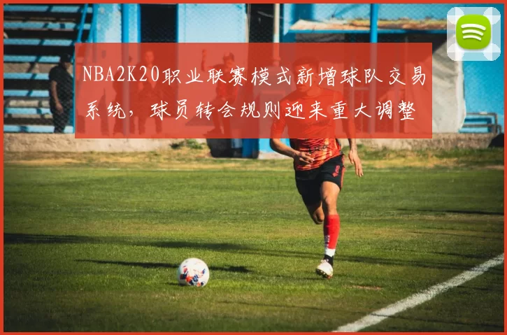 NBA2K20职业联赛模式新增球队交易系统，球员转会规则迎来重大调整