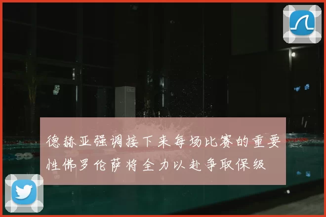 德赫亚强调接下来每场比赛的重要性佛罗伦萨将全力以赴争取保级