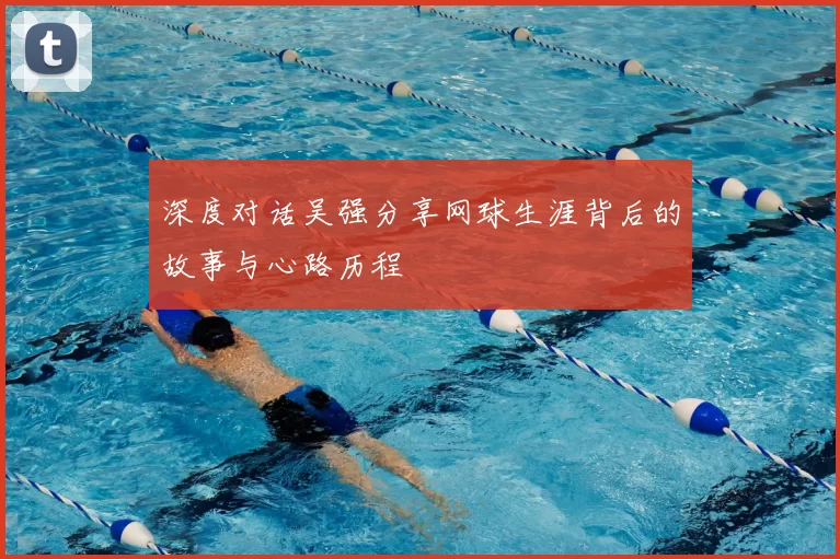 深度对话吴强分享网球生涯背后的故事与心路历程