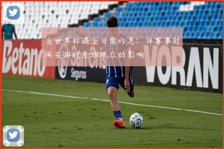 当世界杯遇上日常作息:评赛事时间安排对全球观众的影响