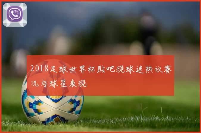 2018足球世界杯贴吧现球迷热议赛况与球星表现