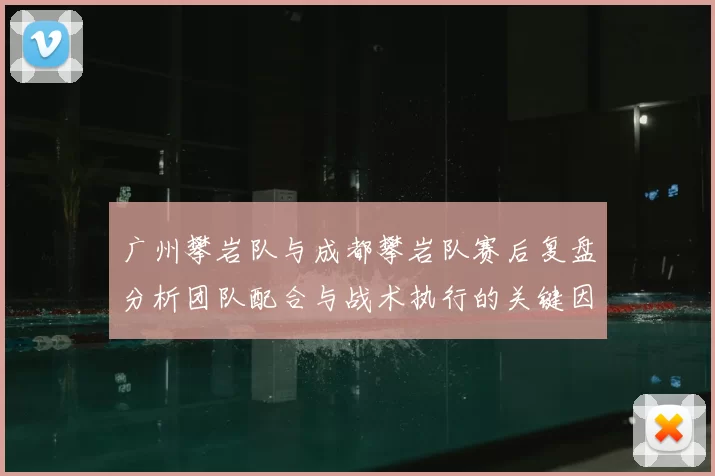 广州攀岩队与成都攀岩队赛后复盘分析团队配合与战术执行的关键因素